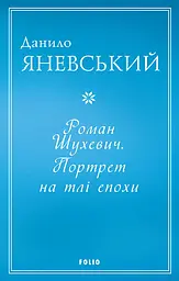 Роман Шухевич. Портрет на тлі епохи - Данило Яневський
