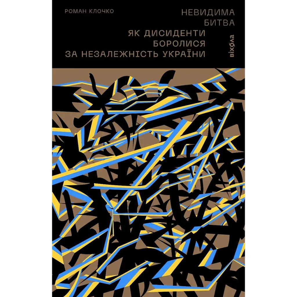 Невидима битва. Як дисиденти боролися за незалежність України - Роман Клочко