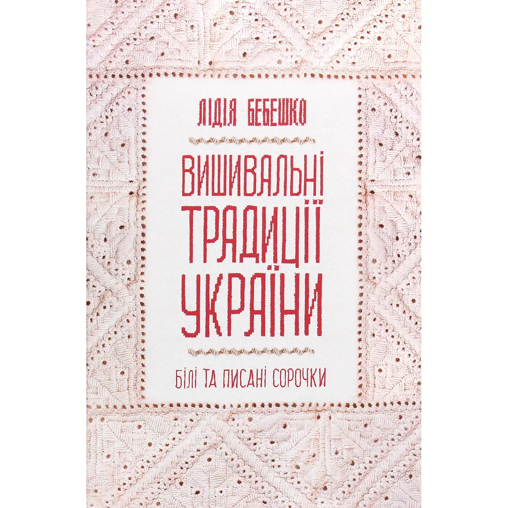 Вишивальні традиції України: "білі" та "писані" сорочки" - Лідія Бебешко