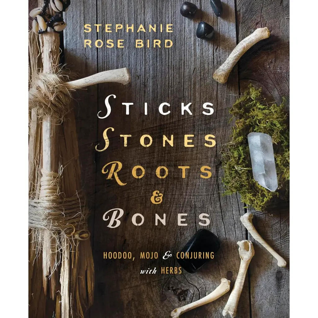 Sticks, Stones, Roots & Bones: Hoodoo, Mojo & Conjuring with Herbs - Stephanie Rose Bird