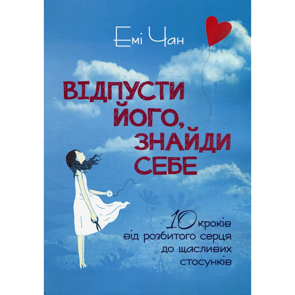Відпусти його, знайди себе. 10 кроків від розбитого серця до щасливих стосунків - Емі Чан