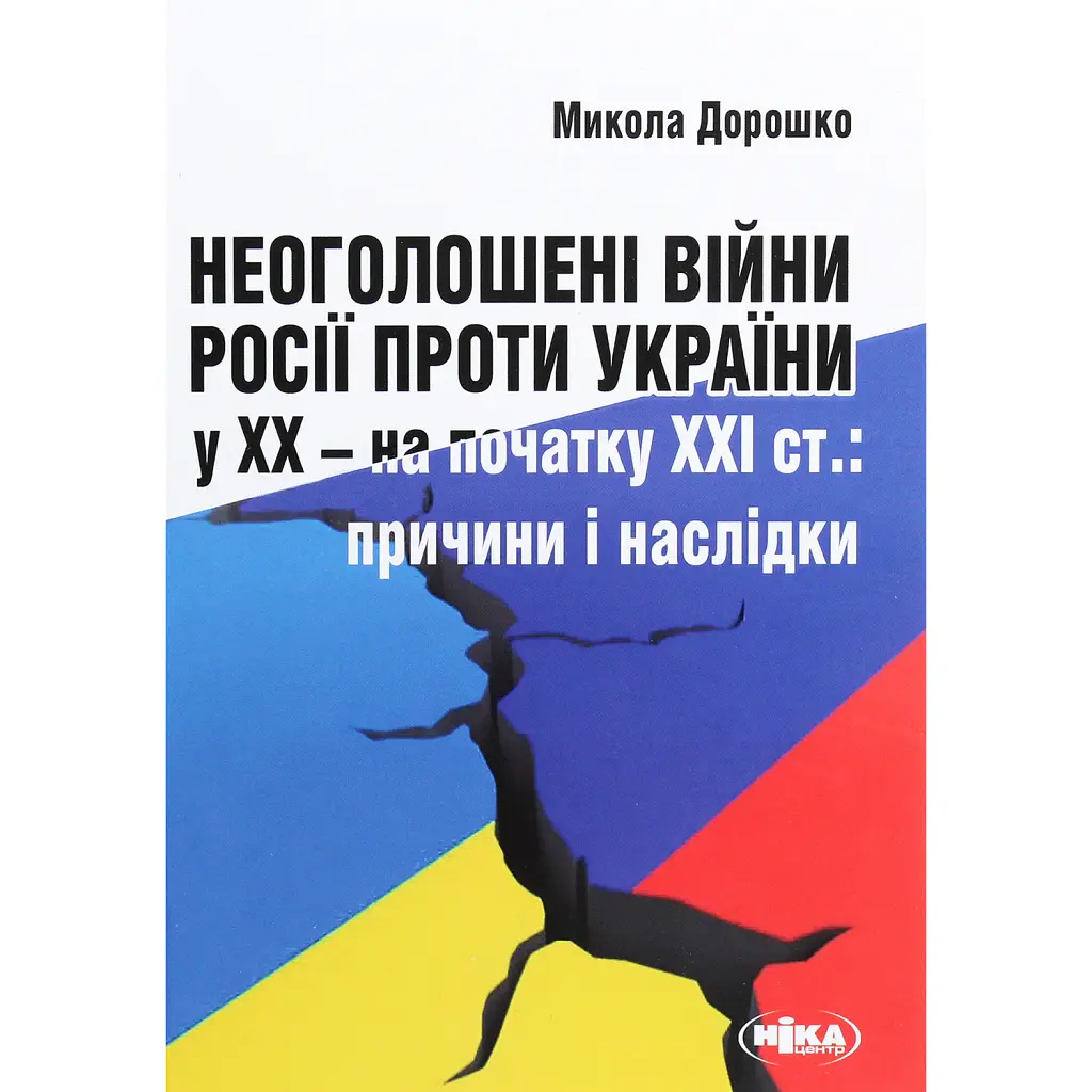 Неоголошені війни Росії проти України у ХХ – на початку ХХІ ст.: Причини і наслідки, третє видання - Микола Дорошко