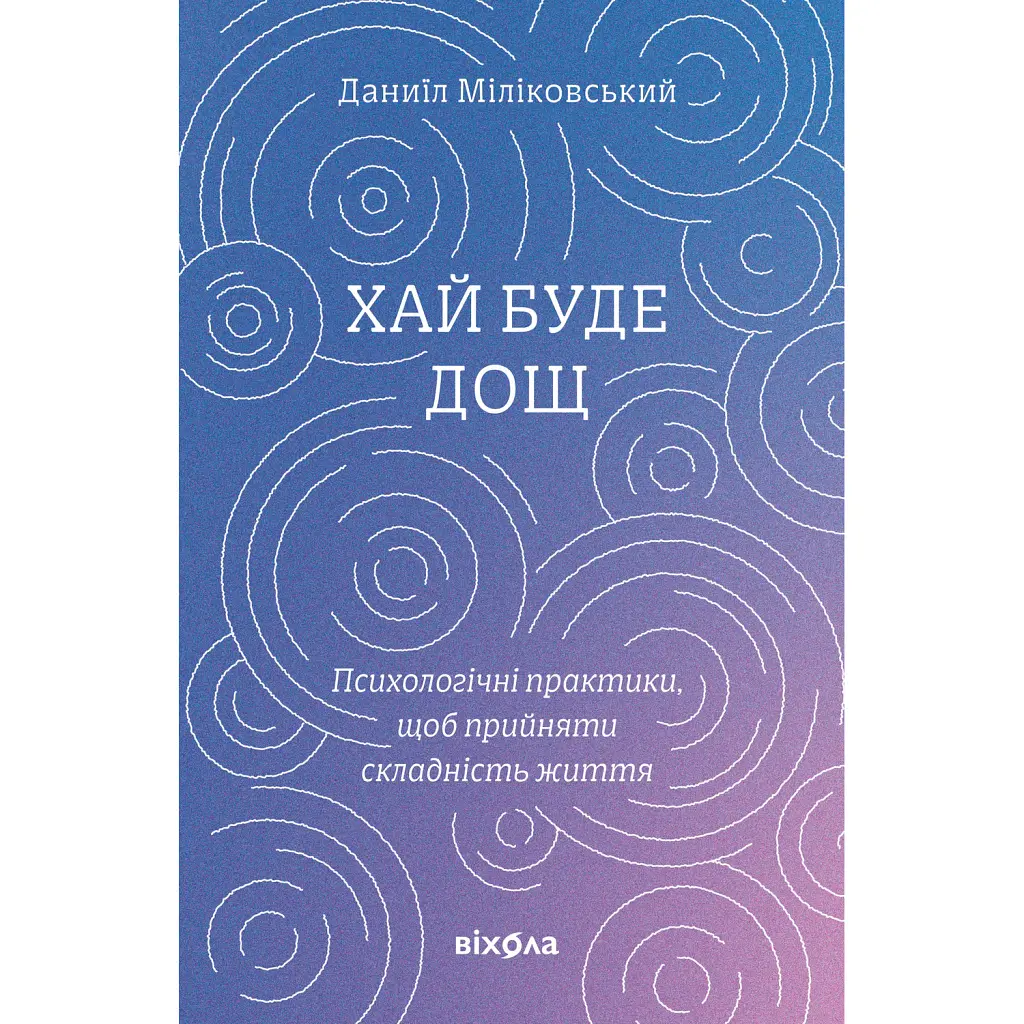 Хай буде дощ. Психологічні практики, щоб прийняти складність життя - Даниїл Міліковський