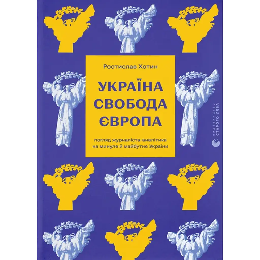 Україна. Свобода. Європа. Погляд журналіста-аналітика на минуле й майбутнє України - Ростислав Хотин