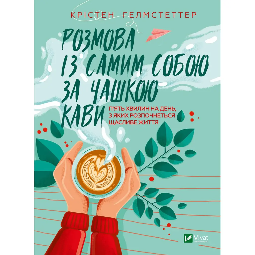 Розмова із самим собою за чашкою кави. П’ять хвилин на день, з яких розпочнеться щасливе життя - Крістен Гелмстеттер