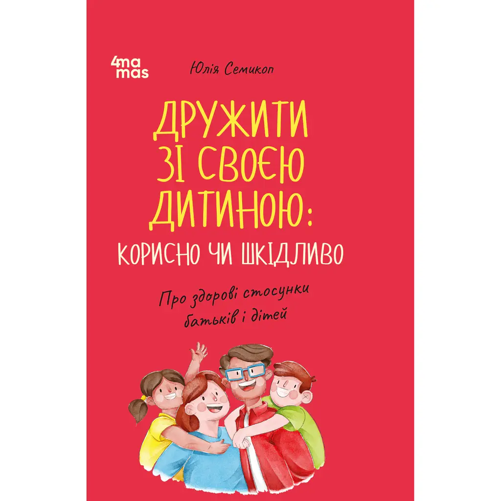 Дружити зі своєю дитиною: корисно чи шкідливо. Про здорові стосунки батьків і дітей - Юлія Семикоп